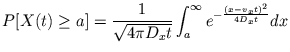 $\displaystyle P[X(t) \geq a] = \frac{1}{\sqrt{4 \pi D_{x} t}} \int_{a}^{\infty} e^{- \frac{(x - v_{x} t)^2}{4 D_{x} t}} dx$